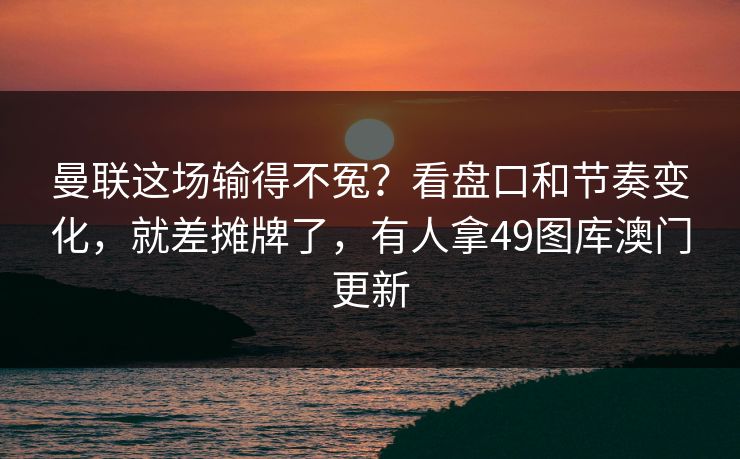 曼联这场输得不冤？看盘口和节奏变化，就差摊牌了，有人拿49图库澳门更新