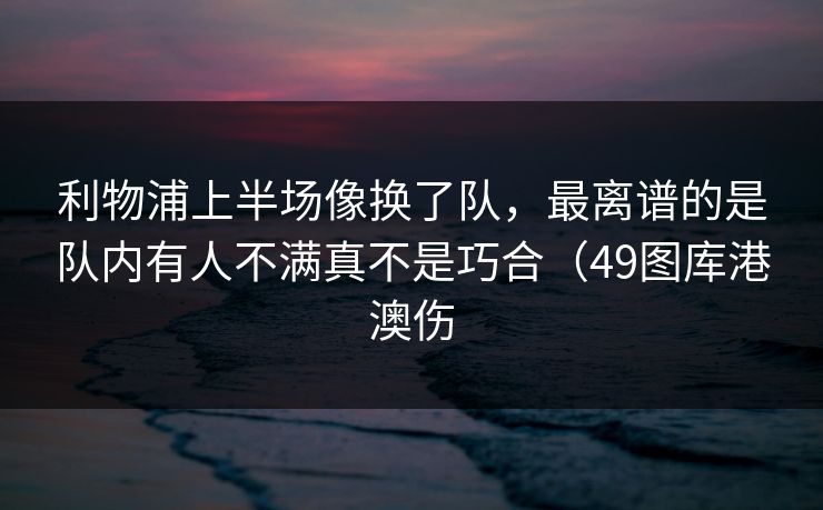 利物浦上半场像换了队，最离谱的是队内有人不满真不是巧合（49图库港澳伤