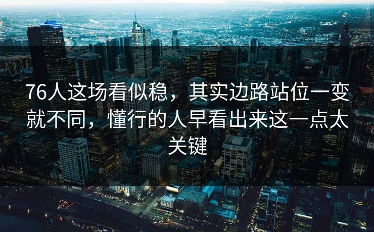 76人这场看似稳,其实边路站位一变就不同,懂行的人早看出来这一点太关键 第1张 76人这场看似稳,其实边路站位一变就不同,懂行的人早看出来这一点太关键 第1张