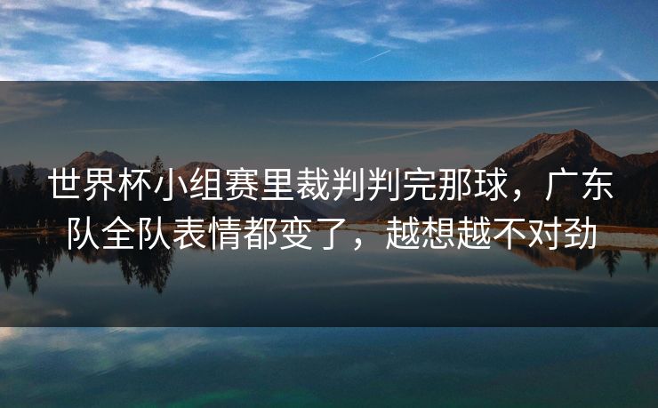世界杯小组赛里裁判判完那球,广东队全队表情都变了,越想越不对劲 第1张 世界杯小组赛里裁判判完那球,广东队全队表情都变了,越想越不对劲 第1张