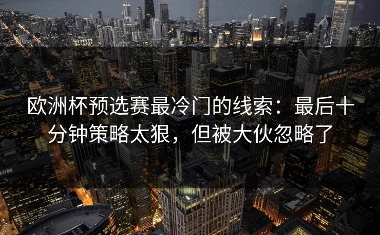 欧洲杯预选赛最冷门的线索:最后十分钟策略太狠,但被大伙忽略了 第1张 欧洲杯预选赛最冷门的线索:最后十分钟策略太狠,但被大伙忽略了 第1张